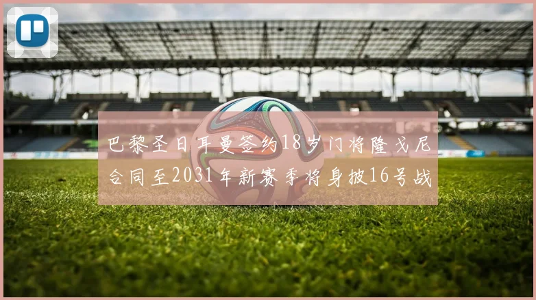 巴黎圣日耳曼签约18岁门将隆戈尼合同至2031年新赛季将身披16号战袍