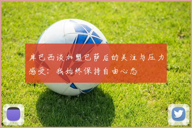 库巴西谈加盟巴萨后的关注与压力感受：我始终保持自由心态