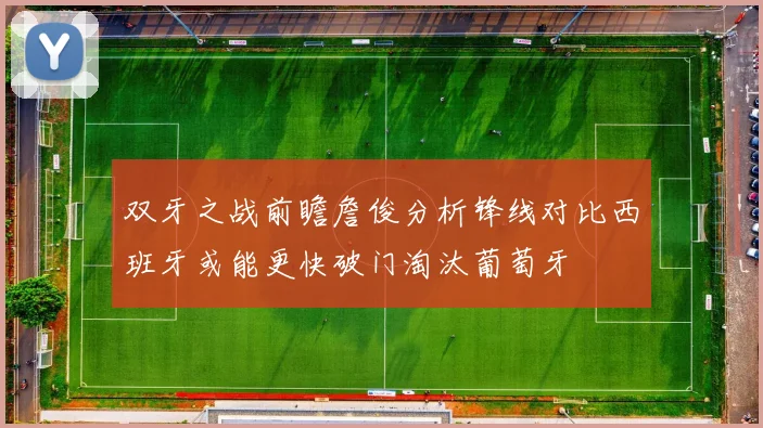 双牙之战前瞻詹俊分析锋线对比西班牙或能更快破门淘汰葡萄牙