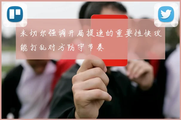 米切尔强调开局提速的重要性快攻能打乱对方防守节奏