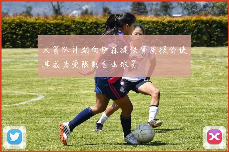 火箭队计划向伊森提供资质报价使其成为受限制自由球员