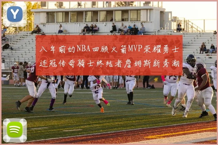 八年前的NBA回顾火箭MVP荣耀勇士连冠传奇骑士终结者詹姆斯新秀潮流涌动