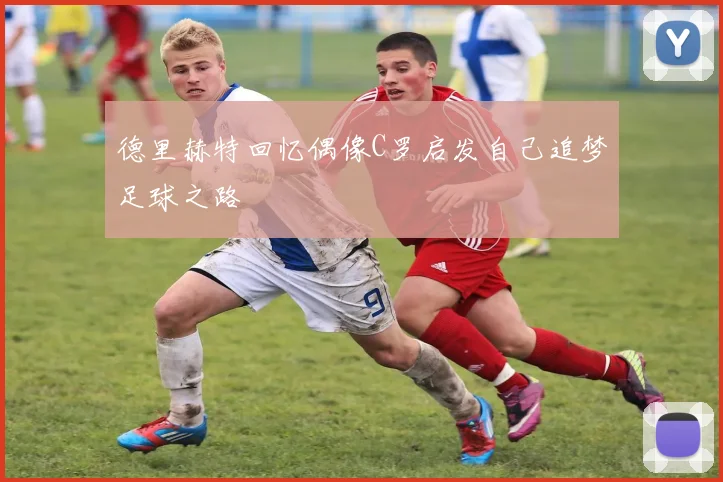 德里赫特回忆偶像C罗启发自己追梦足球之路