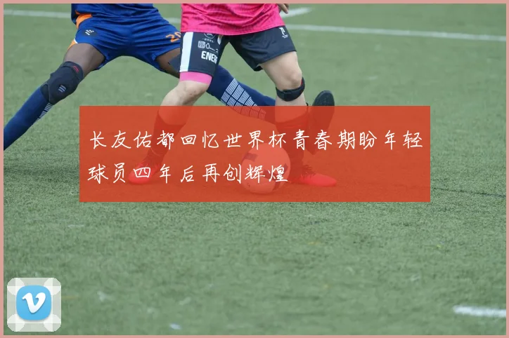 长友佑都回忆世界杯青春期盼年轻球员四年后再创辉煌