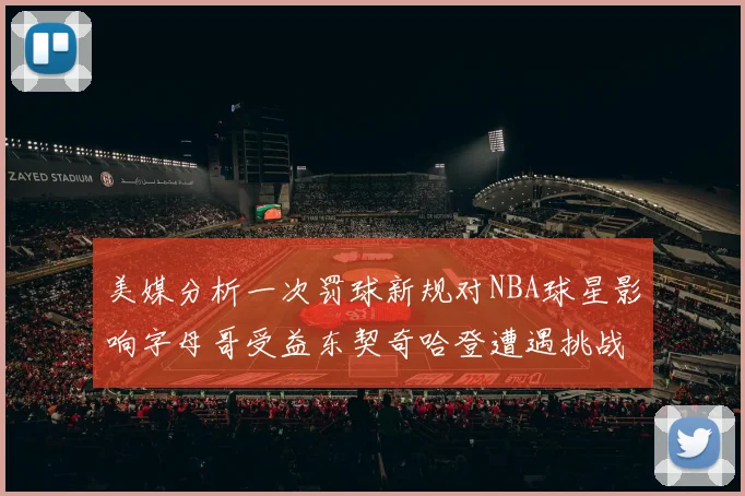 美媒分析一次罚球新规对NBA球星影响字母哥受益东契奇哈登遭遇挑战