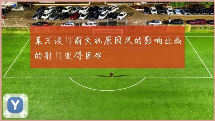 莱万谈门前失机原因风的影响让我的射门变得困难