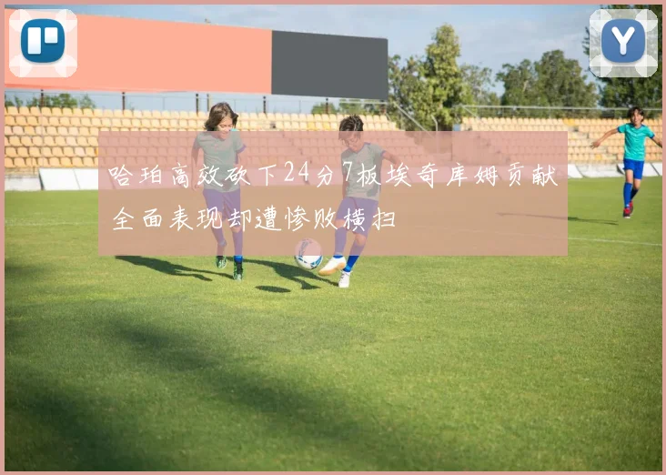 哈珀高效砍下24分7板埃奇库姆贡献全面表现却遭惨败横扫