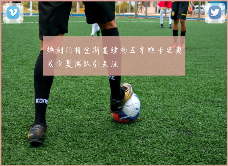 热刺门将金斯基续约五年维卡里奥或今夏离队引关注
