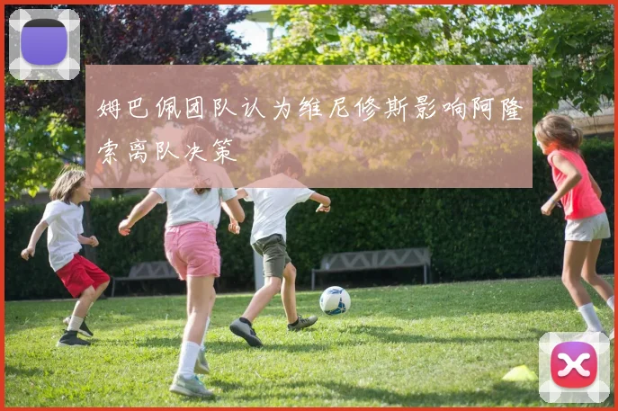 姆巴佩团队认为维尼修斯影响阿隆索离队决策