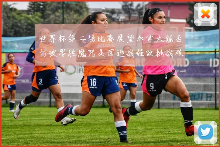 世界杯第二场比赛展望加拿大能否打破零胜魔咒美国迎战强敌挑战艰巨
