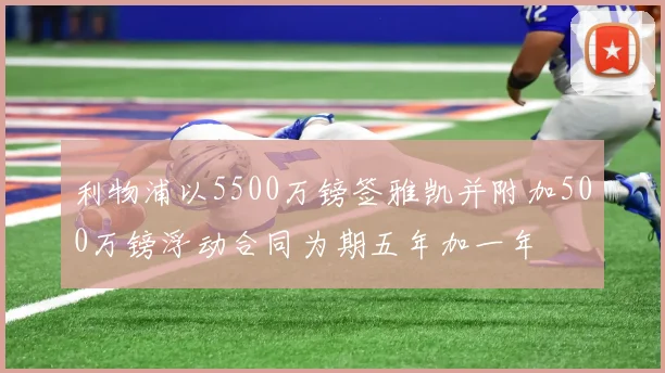利物浦以5500万镑签雅凯并附加500万镑浮动合同为期五年加一年