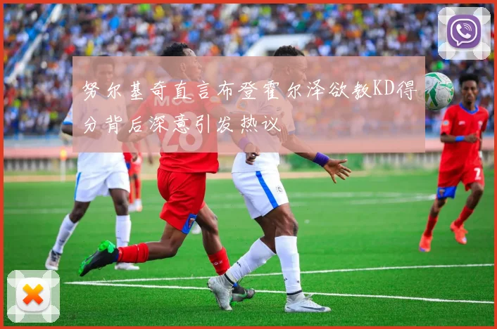 努尔基奇直言布登霍尔泽欲教KD得分背后深意引发热议