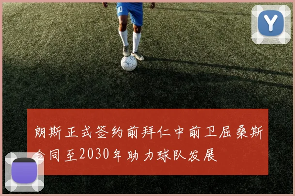 朗斯正式签约前拜仁中前卫屈桑斯合同至2030年助力球队发展
