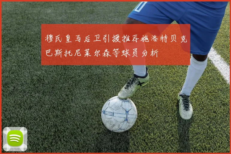 穆氏皇马后卫引援推荐施洛特贝克巴斯托尼莱尔森等球员分析