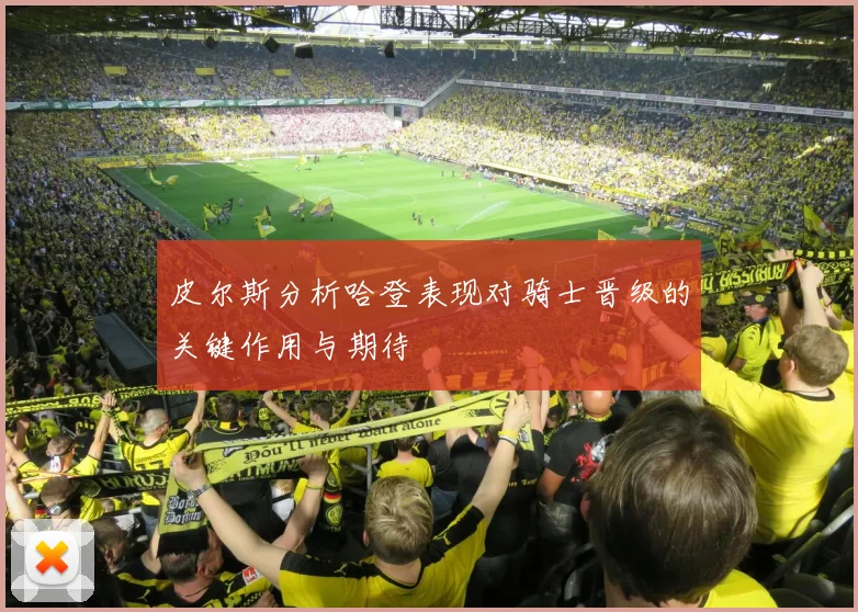 皮尔斯分析哈登表现对骑士晋级的关键作用与期待