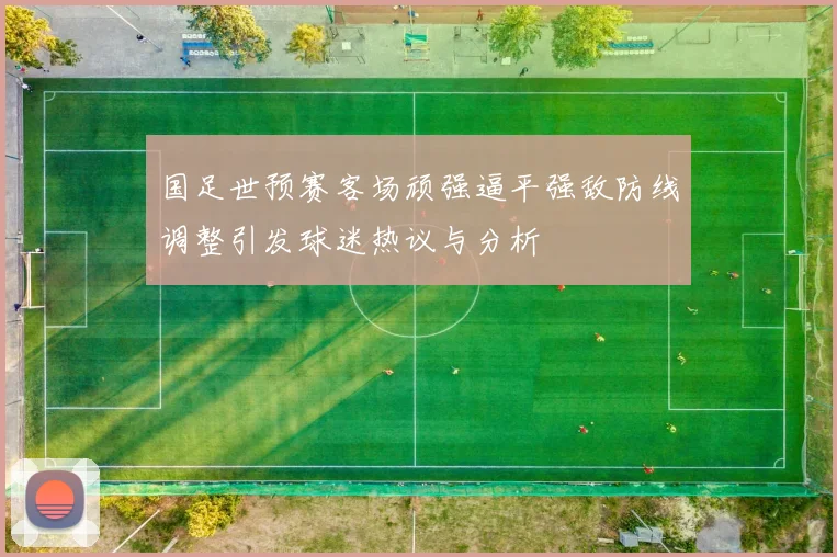 国足世预赛客场顽强逼平强敌防线调整引发球迷热议与分析