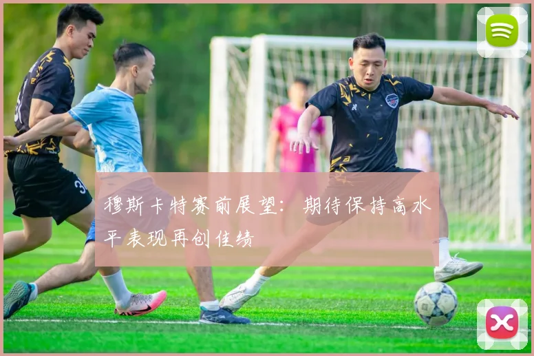 穆斯卡特赛前展望：期待保持高水平表现再创佳绩