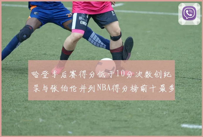 哈登季后赛得分低于10分次数创纪录与张伯伦并列NBA得分榜前十最多