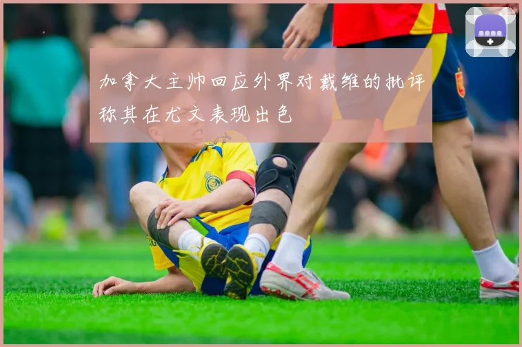 加拿大主帅回应外界对戴维的批评称其在尤文表现出色