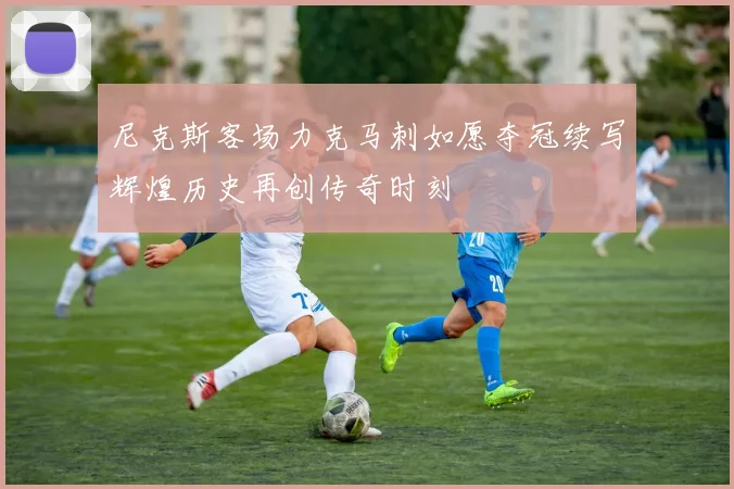 尼克斯客场力克马刺如愿夺冠续写辉煌历史再创传奇时刻